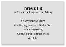 Kreuz Hit Auf Vorbestellung auch am Mittag  Chateaubriand Teller Am Stück gebratenes Rinder Filet, Sauce Béarnaise, Gemüse und Pommes frites 45.50 Fr.